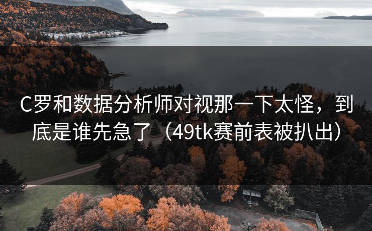 C罗和数据分析师对视那一下太怪，到底是谁先急了（49tk赛前表被扒出）