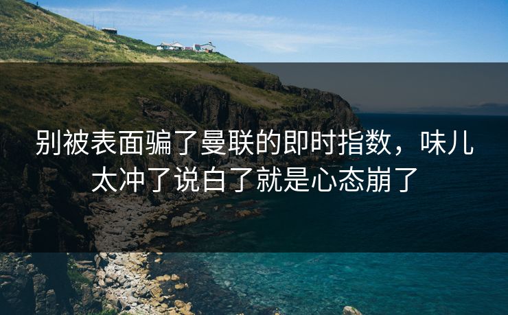 别被表面骗了曼联的即时指数,味儿太冲了说白了就是心态崩了 别被表面骗了曼联的即时指数,味儿太冲了说白了就是心态崩了