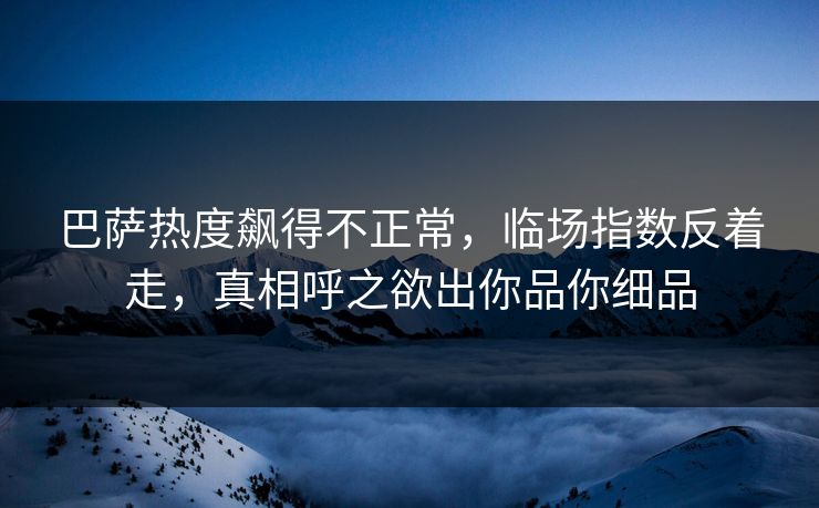 巴萨热度飙得不正常,临场指数反着走,真相呼之欲出你品你细品 巴萨热度飙得不正常,临场指数反着走,真相呼之欲出你品你细品