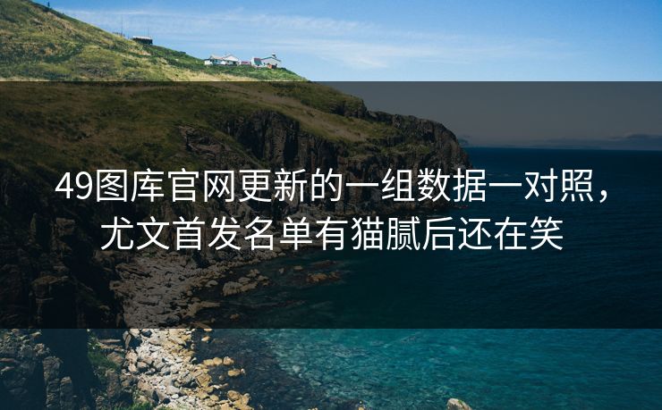 49图库官网更新的一组数据一对照，尤文首发名单有猫腻后还在笑