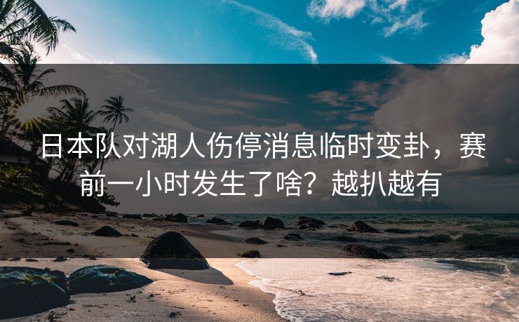 日本队对湖人伤停消息临时变卦，赛前一小时发生了啥？越扒越有