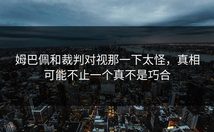 姆巴佩和裁判对视那一下太怪，真相可能不止一个真不是巧合