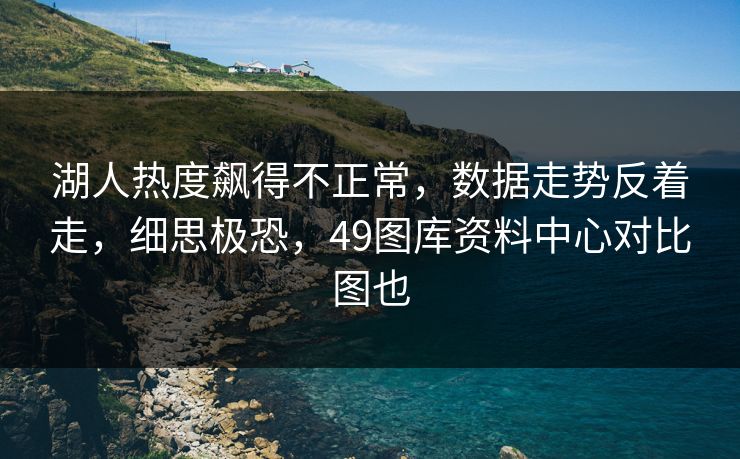 湖人热度飙得不正常，数据走势反着走，细思极恐，49图库资料中心对比图也