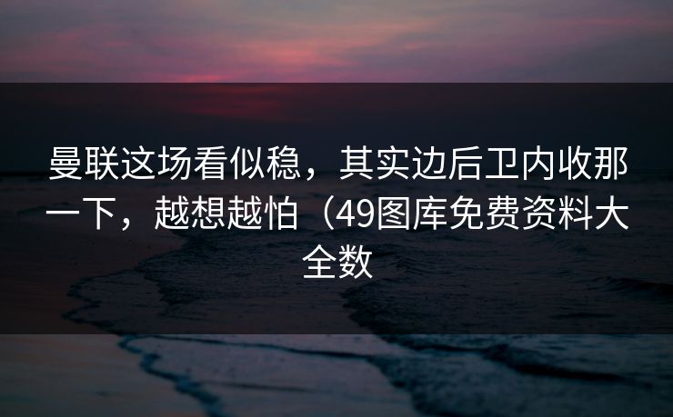 曼联这场看似稳，其实边后卫内收那一下，越想越怕（49图库免费资料大全数