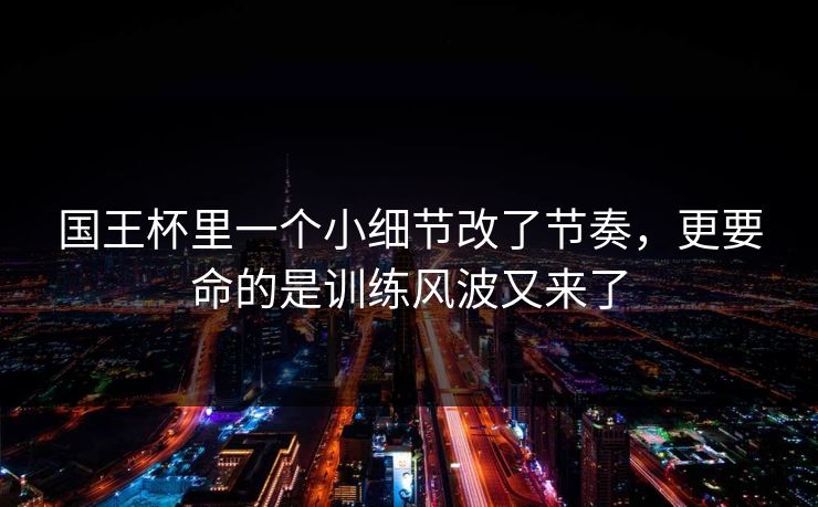 国王杯里一个小细节改了节奏，更要命的是训练风波又来了