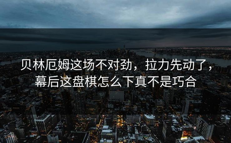 贝林厄姆这场不对劲，拉力先动了，幕后这盘棋怎么下真不是巧合