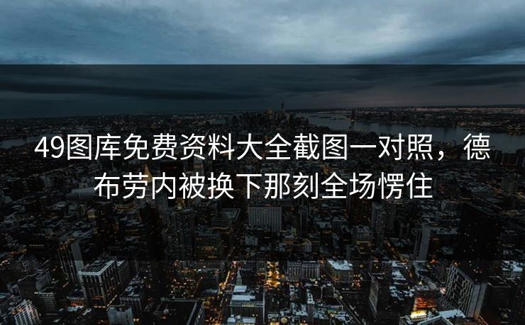 49图库免费资料大全截图一对照，德布劳内被换下那刻全场愣住