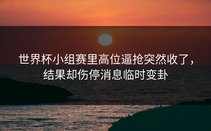 世界杯小组赛里高位逼抢突然收了，结果却伤停消息临时变卦