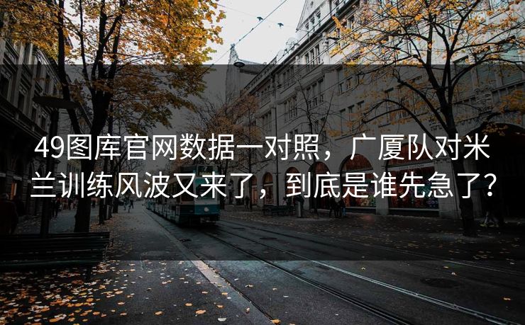 49图库官网数据一对照，广厦队对米兰训练风波又来了，到底是谁先急了？