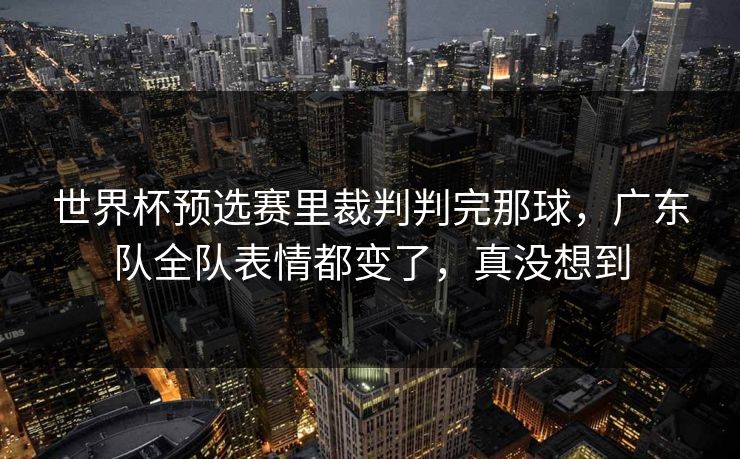 世界杯预选赛里裁判判完那球，广东队全队表情都变了，真没想到