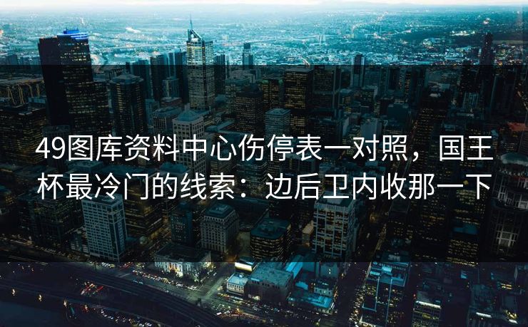 49图库资料中心伤停表一对照，国王杯最冷门的线索：边后卫内收那一下