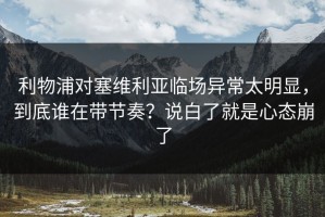 利物浦对塞维利亚临场异常太明显，到底谁在带节奏？说白了就是心态崩了