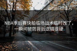 NBA季后赛快船临场战术临时改了，一瞬间破防背后逻辑很硬