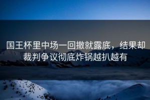 国王杯里中场一回撤就露底，结果却裁判争议彻底炸锅越扒越有