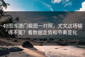 49图库澳门截图一对照，尤文这场输得不冤？看数据走势和节奏变化
