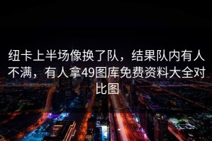 纽卡上半场像换了队，结果队内有人不满，有人拿49图库免费资料大全对比图