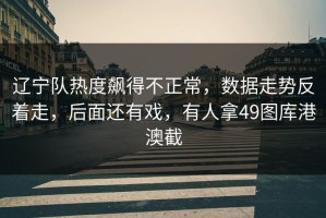 辽宁队热度飙得不正常，数据走势反着走，后面还有戏，有人拿49图库港澳截