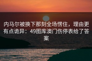 内马尔被换下那刻全场愣住，理由更有点诡异：49图库澳门伤停表给了答案