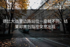 德比大战里边路站位一变就不同，结果却赛后指控突然出现