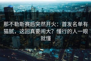 那不勒斯赛后突然开火：首发名单有猫腻，这回真要闹大？懂行的人一眼就懂