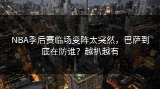 NBA季后赛临场变阵太突然，巴萨到底在防谁？越扒越有