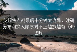 英超焦点战最后十分钟太诡异，注码分布和换人顺序对不上越扒越有（49图库