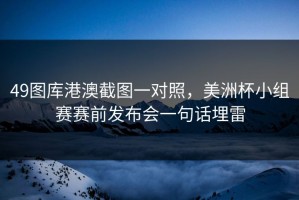 49图库港澳截图一对照，美洲杯小组赛赛前发布会一句话埋雷