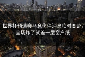世界杯预选赛马竞伤停消息临时变卦，全场炸了就差一层窗户纸