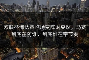 欧联杯淘汰赛临场变阵太突然，马赛到底在防谁，到底谁在带节奏