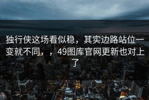 独行侠这场看似稳，其实边路站位一变就不同，，49图库官网更新也对上了