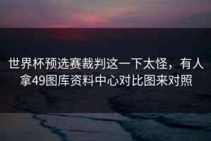 世界杯预选赛裁判这一下太怪，有人拿49图库资料中心对比图来对照