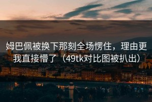 姆巴佩被换下那刻全场愣住，理由更我直接懵了（49tk对比图被扒出）