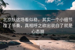 北京队这场看似稳，其实一个小细节改了节奏，真相呼之欲出说白了就是心态崩