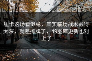 纽卡这场看似稳，其实临场战术藏得太深，就差摊牌了，49图库更新也对上了