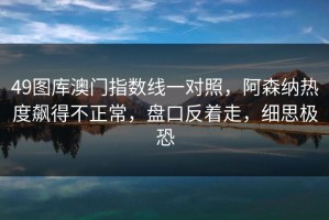 49图库澳门指数线一对照，阿森纳热度飙得不正常，盘口反着走，细思极恐