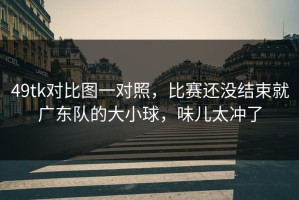 49tk对比图一对照，比赛还没结束就广东队的大小球，味儿太冲了