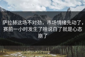 萨拉赫这场不对劲，市场情绪先动了，赛前一小时发生了啥说白了就是心态崩了