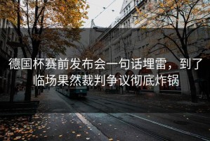 德国杯赛前发布会一句话埋雷，到了临场果然裁判争议彻底炸锅