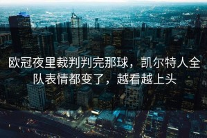 欧冠夜里裁判判完那球，凯尔特人全队表情都变了，越看越上头