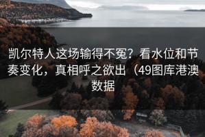 凯尔特人这场输得不冤？看水位和节奏变化，真相呼之欲出（49图库港澳数据