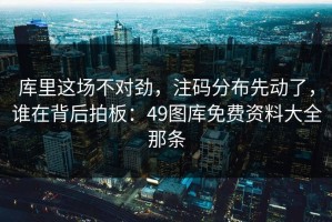 库里这场不对劲，注码分布先动了，谁在背后拍板：49图库免费资料大全那条