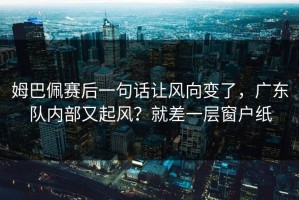 姆巴佩赛后一句话让风向变了，广东队内部又起风？就差一层窗户纸