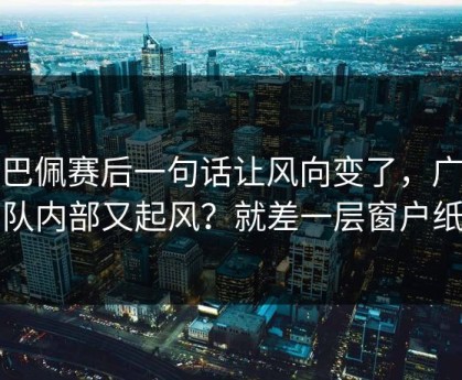 姆巴佩赛后一句话让风向变了，广东队内部又起风？就差一层窗户纸