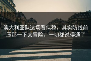 澳大利亚队这场看似稳，其实防线前压那一下太冒险，一切都说得通了