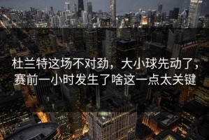 杜兰特这场不对劲，大小球先动了，赛前一小时发生了啥这一点太关键