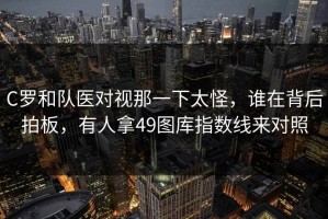 C罗和队医对视那一下太怪，谁在背后拍板，有人拿49图库指数线来对照