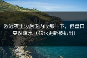 欧冠夜里边后卫内收那一下，但盘口突然跳水（49tk更新被扒出）