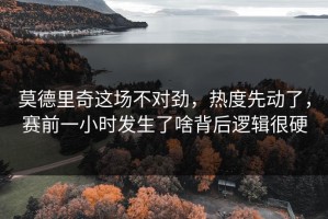 莫德里奇这场不对劲，热度先动了，赛前一小时发生了啥背后逻辑很硬