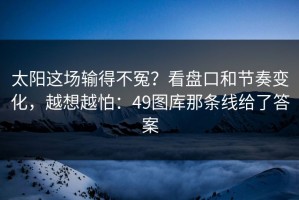 太阳这场输得不冤？看盘口和节奏变化，越想越怕：49图库那条线给了答案