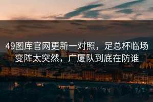 49图库官网更新一对照，足总杯临场变阵太突然，广厦队到底在防谁